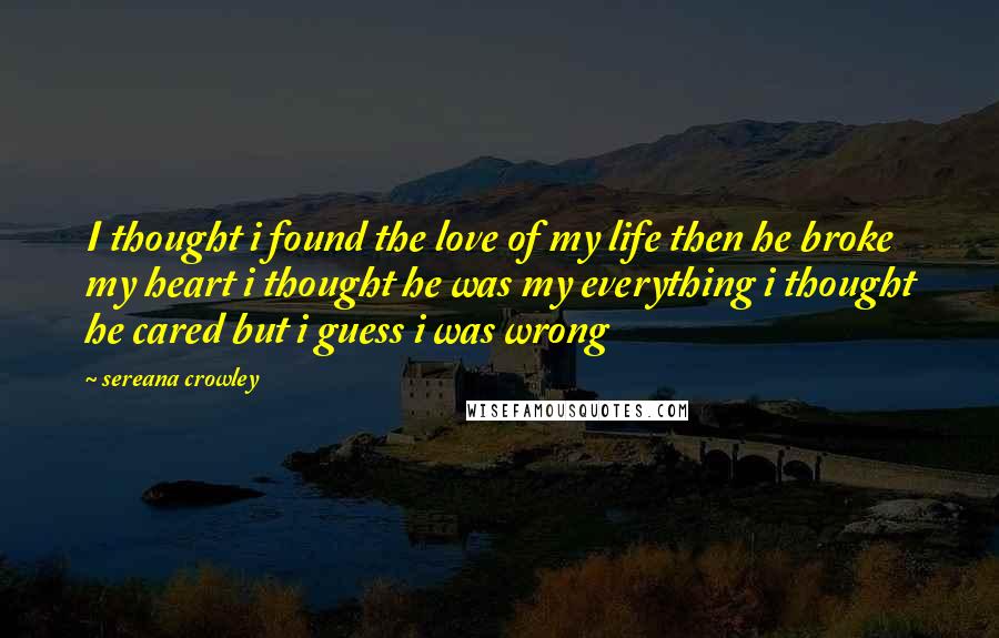 Sereana Crowley Quotes: I thought i found the love of my life then he broke my heart i thought he was my everything i thought he cared but i guess i was wrong