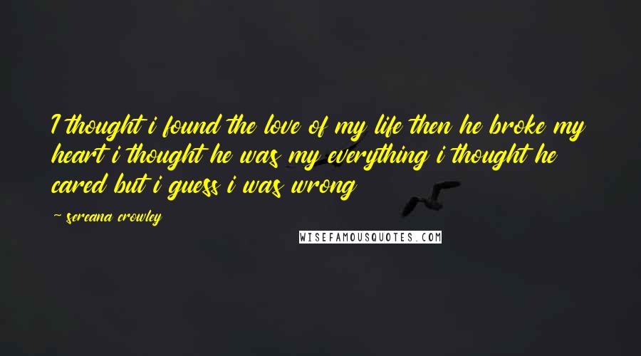 Sereana Crowley Quotes: I thought i found the love of my life then he broke my heart i thought he was my everything i thought he cared but i guess i was wrong