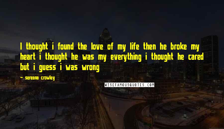 Sereana Crowley Quotes: I thought i found the love of my life then he broke my heart i thought he was my everything i thought he cared but i guess i was wrong