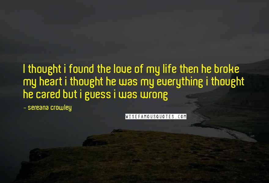 Sereana Crowley Quotes: I thought i found the love of my life then he broke my heart i thought he was my everything i thought he cared but i guess i was wrong