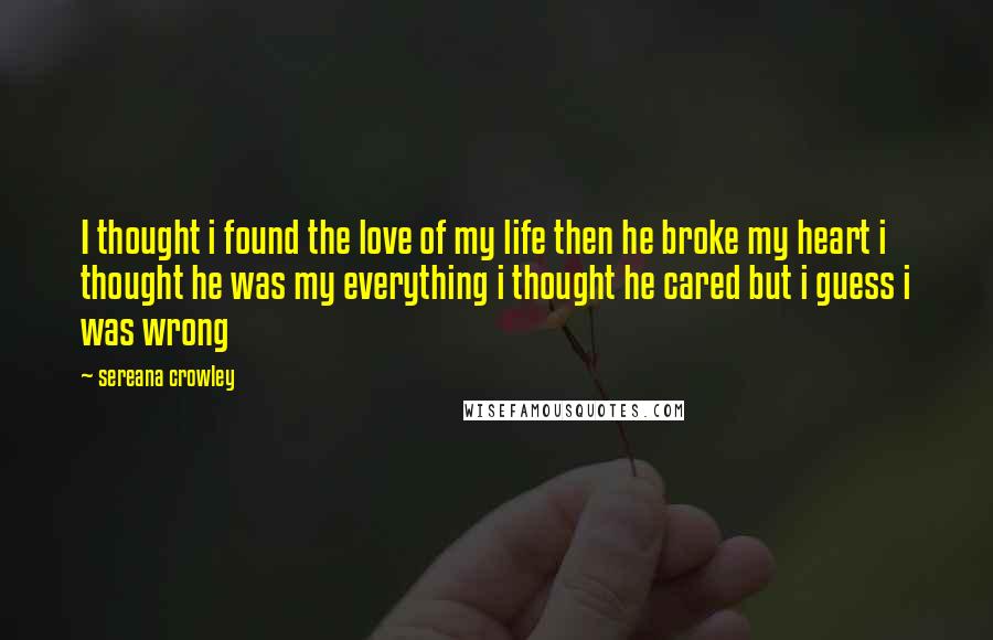 Sereana Crowley Quotes: I thought i found the love of my life then he broke my heart i thought he was my everything i thought he cared but i guess i was wrong