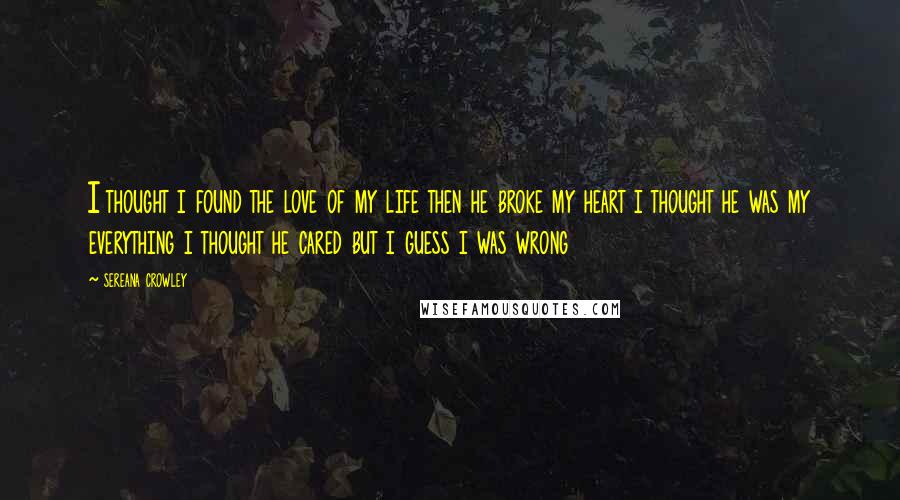 Sereana Crowley Quotes: I thought i found the love of my life then he broke my heart i thought he was my everything i thought he cared but i guess i was wrong