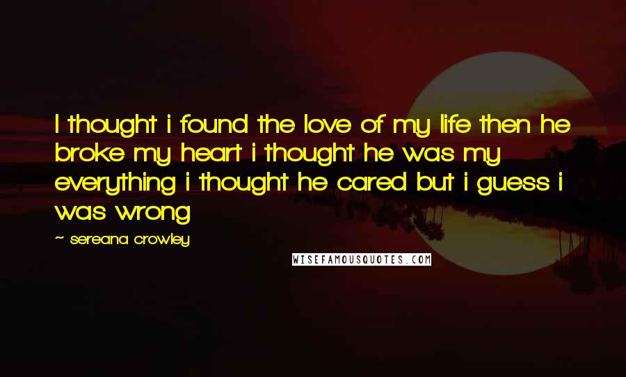 Sereana Crowley Quotes: I thought i found the love of my life then he broke my heart i thought he was my everything i thought he cared but i guess i was wrong