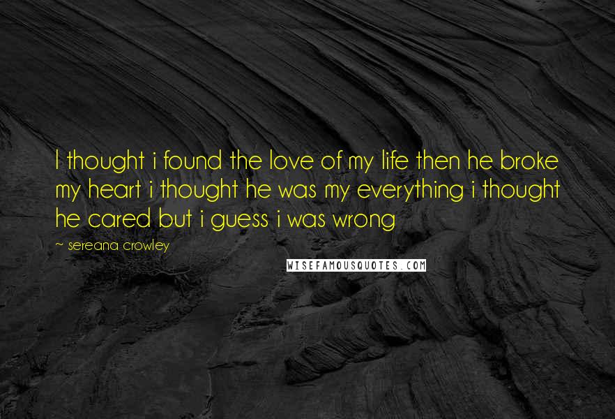 Sereana Crowley Quotes: I thought i found the love of my life then he broke my heart i thought he was my everything i thought he cared but i guess i was wrong