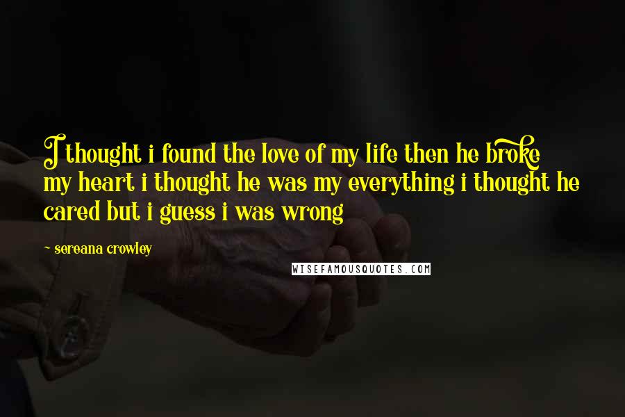 Sereana Crowley Quotes: I thought i found the love of my life then he broke my heart i thought he was my everything i thought he cared but i guess i was wrong