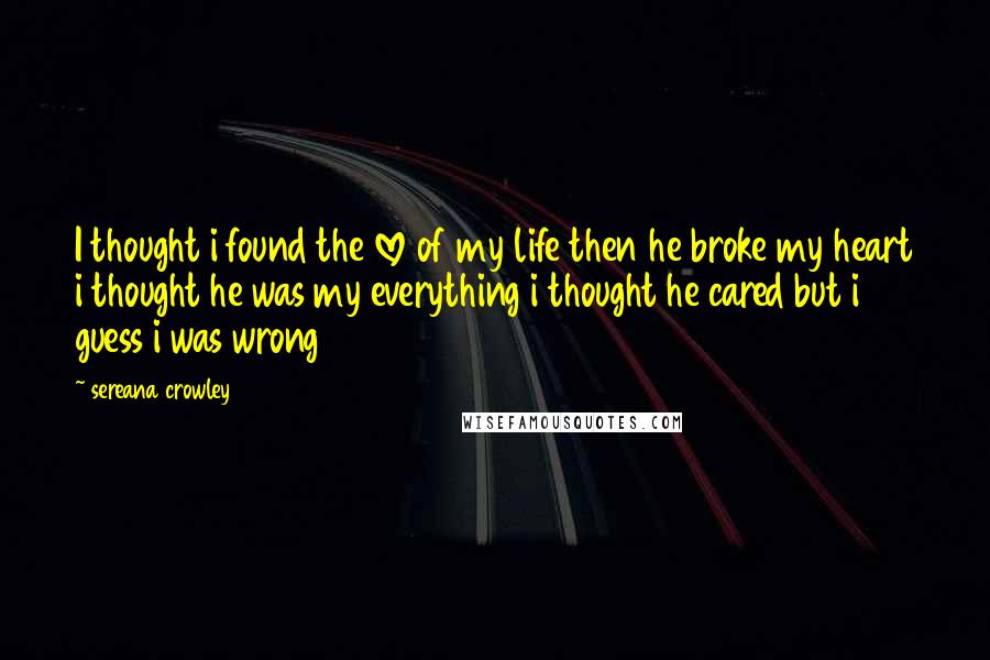 Sereana Crowley Quotes: I thought i found the love of my life then he broke my heart i thought he was my everything i thought he cared but i guess i was wrong