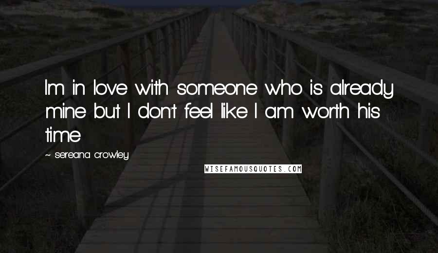 Sereana Crowley Quotes: Im in love with someone who is already mine but I don't feel like I am worth his time