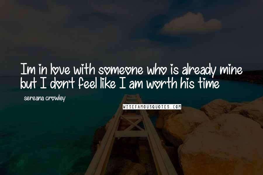 Sereana Crowley Quotes: Im in love with someone who is already mine but I don't feel like I am worth his time