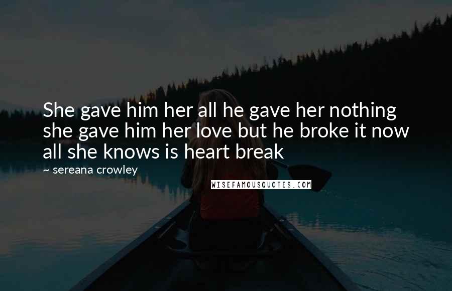 Sereana Crowley Quotes: She gave him her all he gave her nothing she gave him her love but he broke it now all she knows is heart break