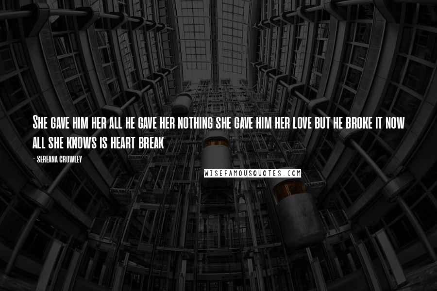 Sereana Crowley Quotes: She gave him her all he gave her nothing she gave him her love but he broke it now all she knows is heart break