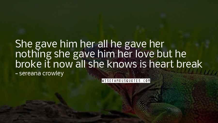 Sereana Crowley Quotes: She gave him her all he gave her nothing she gave him her love but he broke it now all she knows is heart break