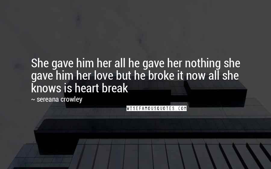 Sereana Crowley Quotes: She gave him her all he gave her nothing she gave him her love but he broke it now all she knows is heart break