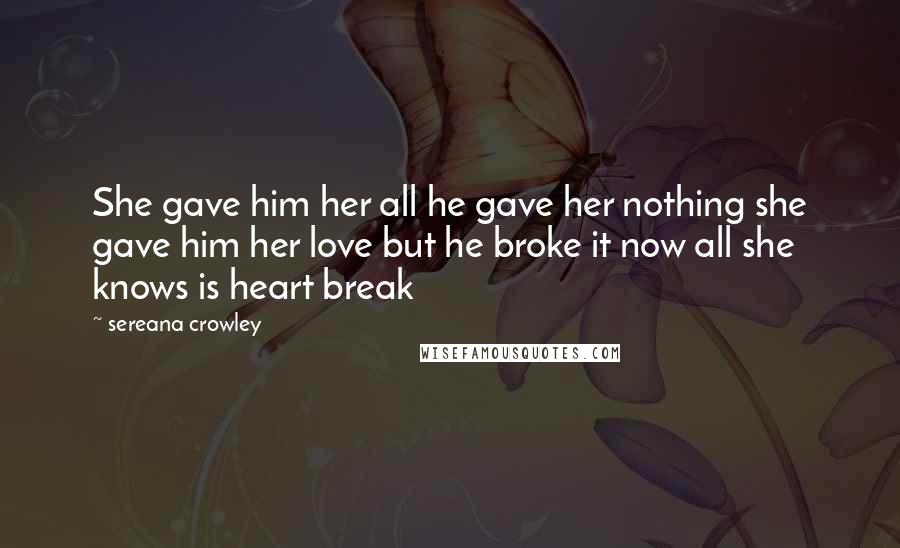 Sereana Crowley Quotes: She gave him her all he gave her nothing she gave him her love but he broke it now all she knows is heart break