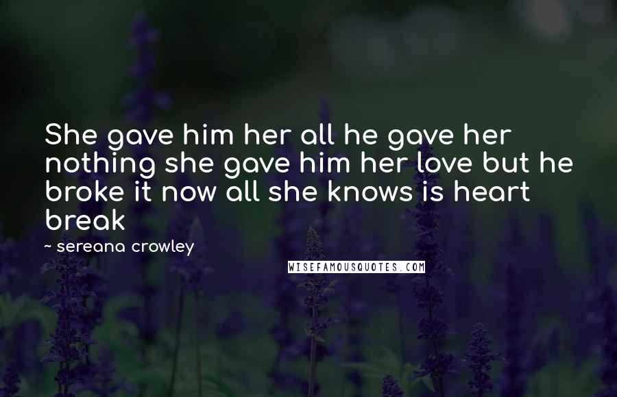 Sereana Crowley Quotes: She gave him her all he gave her nothing she gave him her love but he broke it now all she knows is heart break