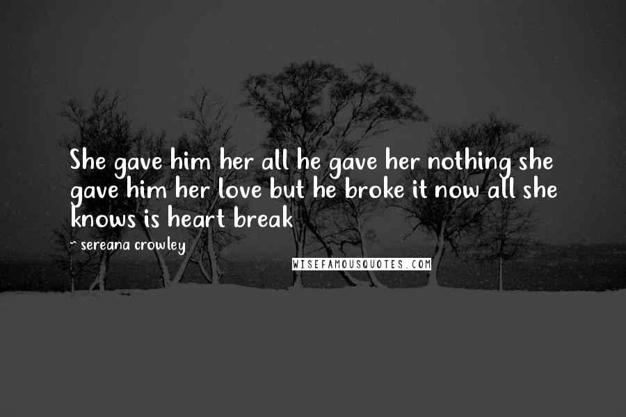 Sereana Crowley Quotes: She gave him her all he gave her nothing she gave him her love but he broke it now all she knows is heart break