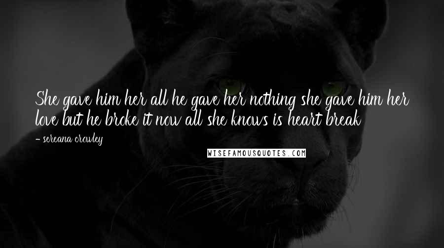 Sereana Crowley Quotes: She gave him her all he gave her nothing she gave him her love but he broke it now all she knows is heart break