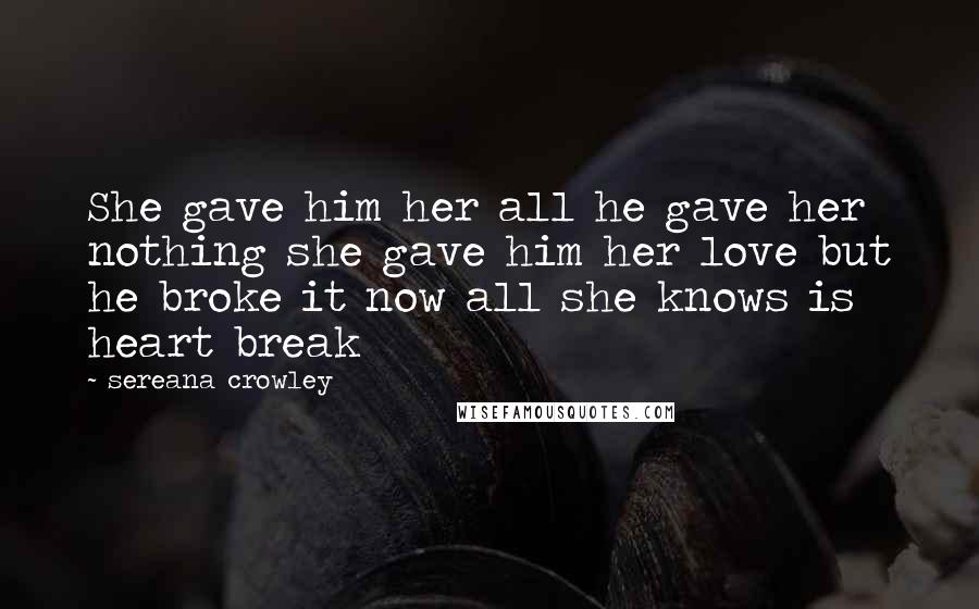 Sereana Crowley Quotes: She gave him her all he gave her nothing she gave him her love but he broke it now all she knows is heart break