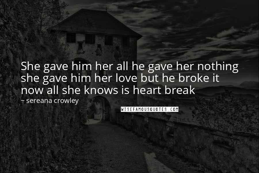 Sereana Crowley Quotes: She gave him her all he gave her nothing she gave him her love but he broke it now all she knows is heart break