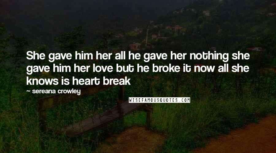 Sereana Crowley Quotes: She gave him her all he gave her nothing she gave him her love but he broke it now all she knows is heart break