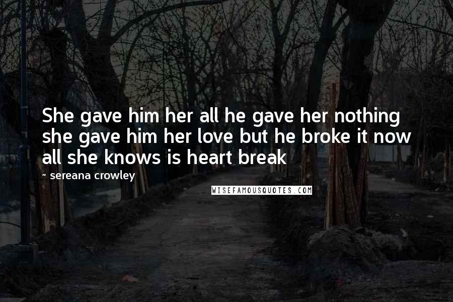 Sereana Crowley Quotes: She gave him her all he gave her nothing she gave him her love but he broke it now all she knows is heart break