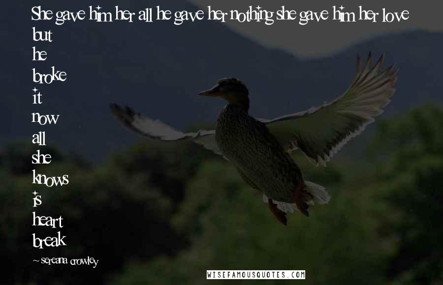 Sereana Crowley Quotes: She gave him her all he gave her nothing she gave him her love but he broke it now all she knows is heart break