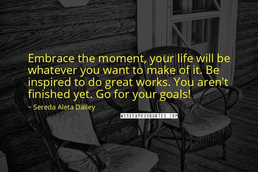 Sereda Aleta Dailey Quotes: Embrace the moment, your life will be whatever you want to make of it. Be inspired to do great works. You aren't finished yet. Go for your goals!