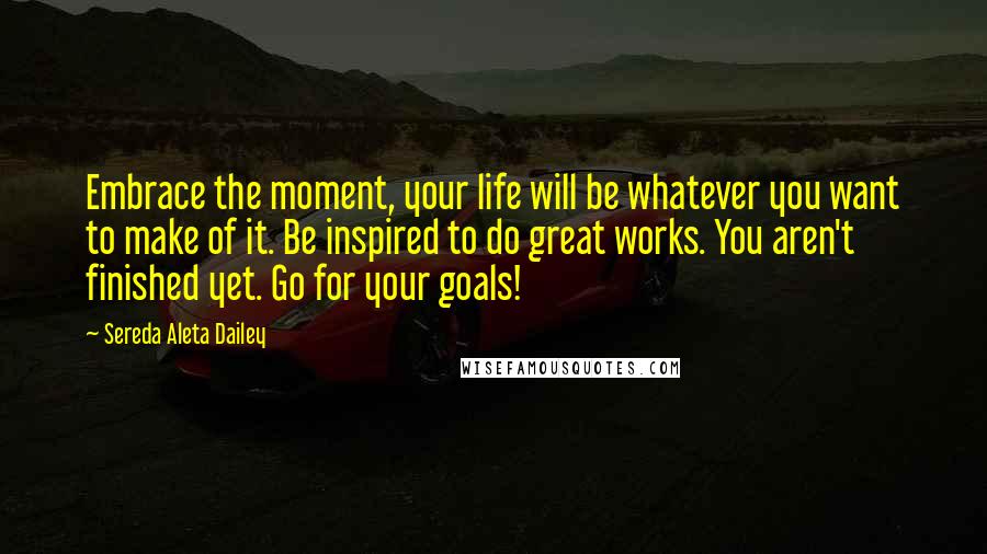 Sereda Aleta Dailey Quotes: Embrace the moment, your life will be whatever you want to make of it. Be inspired to do great works. You aren't finished yet. Go for your goals!