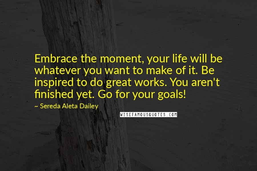 Sereda Aleta Dailey Quotes: Embrace the moment, your life will be whatever you want to make of it. Be inspired to do great works. You aren't finished yet. Go for your goals!