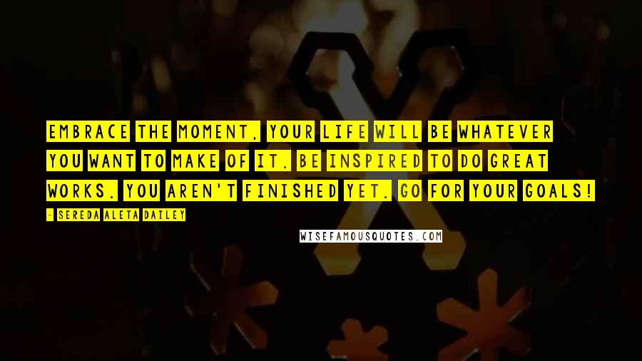 Sereda Aleta Dailey Quotes: Embrace the moment, your life will be whatever you want to make of it. Be inspired to do great works. You aren't finished yet. Go for your goals!