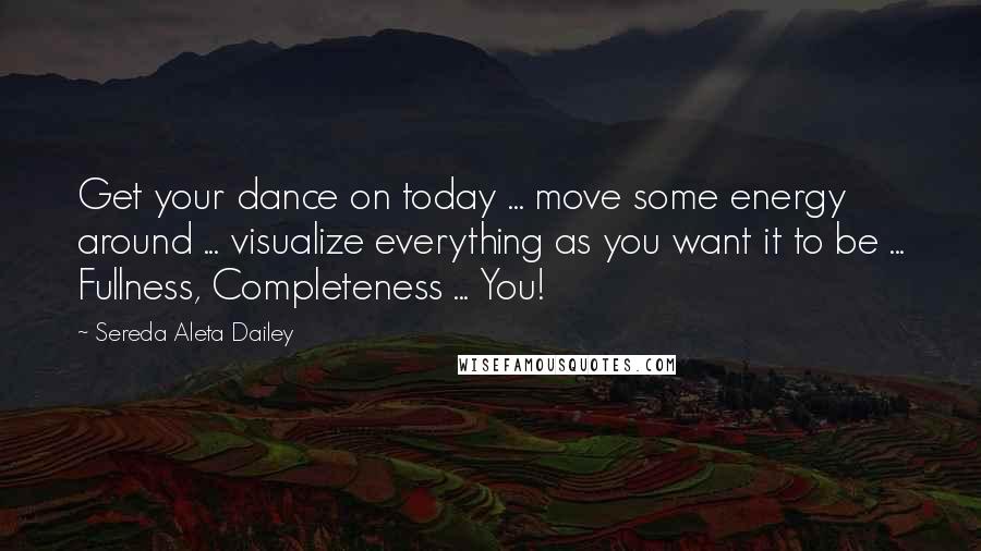 Sereda Aleta Dailey Quotes: Get your dance on today ... move some energy around ... visualize everything as you want it to be ... Fullness, Completeness ... You!