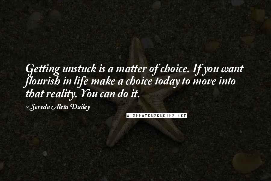 Sereda Aleta Dailey Quotes: Getting unstuck is a matter of choice. If you want flourish in life make a choice today to move into that reality. You can do it.