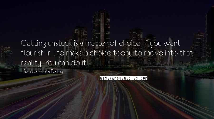 Sereda Aleta Dailey Quotes: Getting unstuck is a matter of choice. If you want flourish in life make a choice today to move into that reality. You can do it.