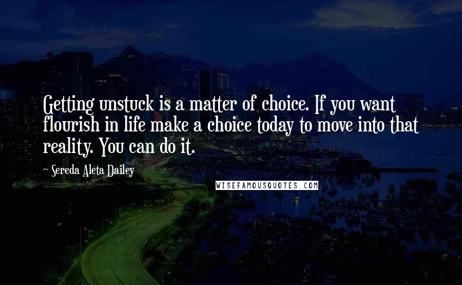 Sereda Aleta Dailey Quotes: Getting unstuck is a matter of choice. If you want flourish in life make a choice today to move into that reality. You can do it.