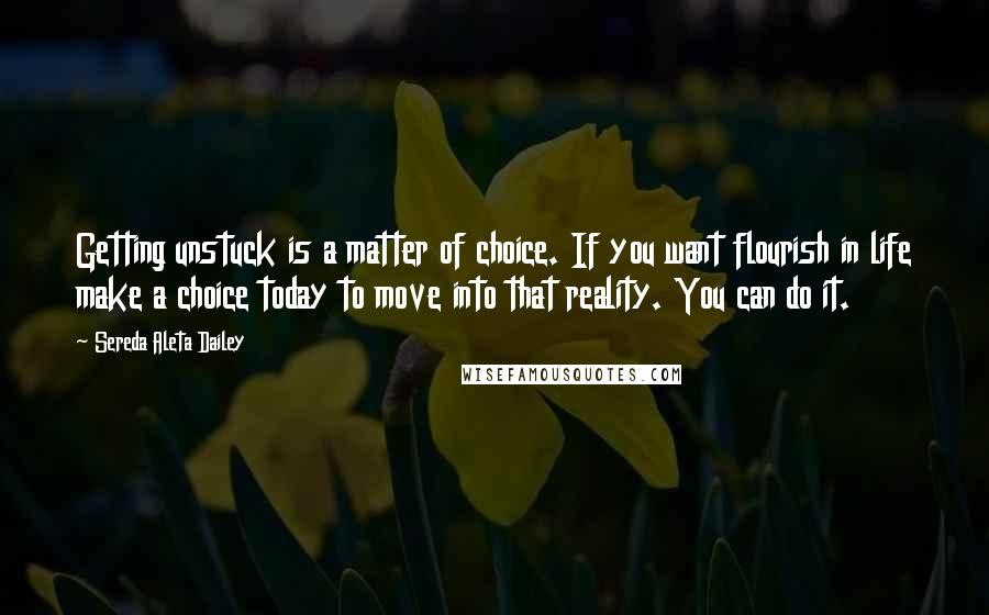 Sereda Aleta Dailey Quotes: Getting unstuck is a matter of choice. If you want flourish in life make a choice today to move into that reality. You can do it.