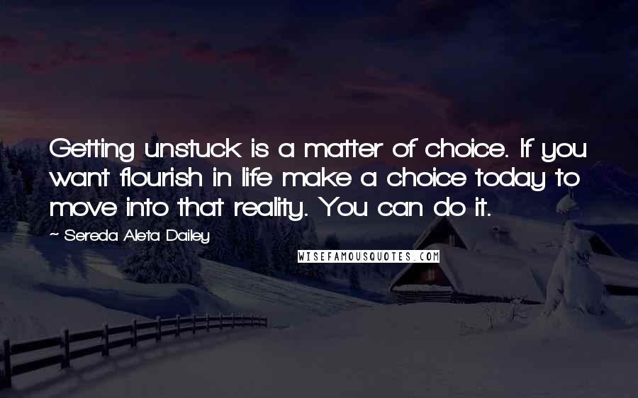 Sereda Aleta Dailey Quotes: Getting unstuck is a matter of choice. If you want flourish in life make a choice today to move into that reality. You can do it.