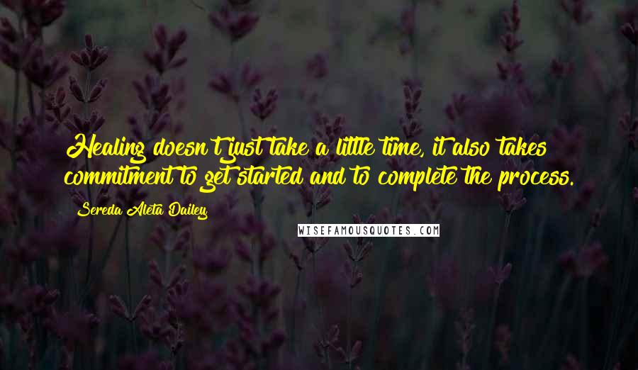 Sereda Aleta Dailey Quotes: Healing doesn't just take a little time, it also takes commitment to get started and to complete the process.