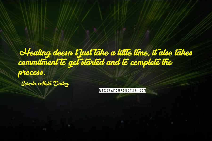 Sereda Aleta Dailey Quotes: Healing doesn't just take a little time, it also takes commitment to get started and to complete the process.