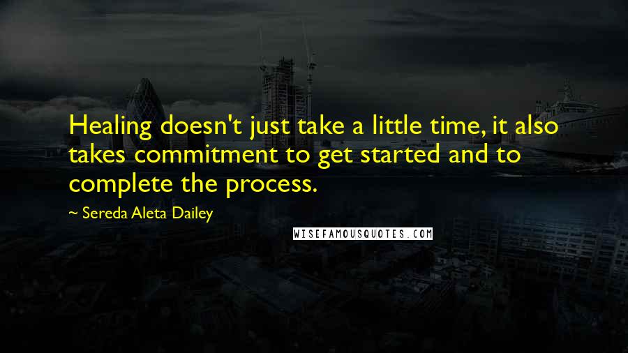 Sereda Aleta Dailey Quotes: Healing doesn't just take a little time, it also takes commitment to get started and to complete the process.