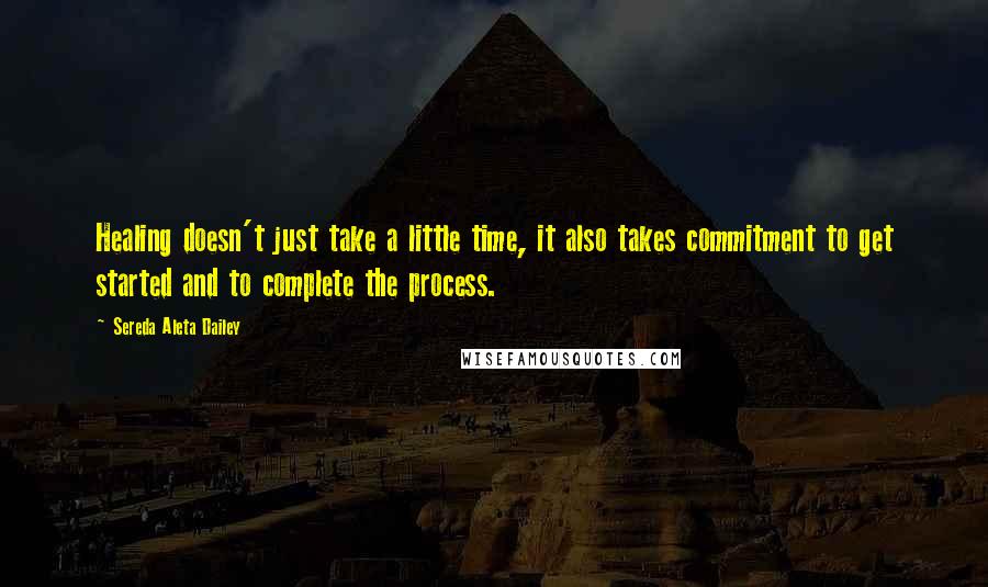 Sereda Aleta Dailey Quotes: Healing doesn't just take a little time, it also takes commitment to get started and to complete the process.