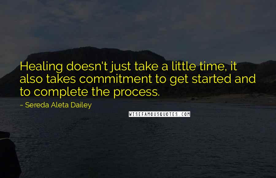 Sereda Aleta Dailey Quotes: Healing doesn't just take a little time, it also takes commitment to get started and to complete the process.