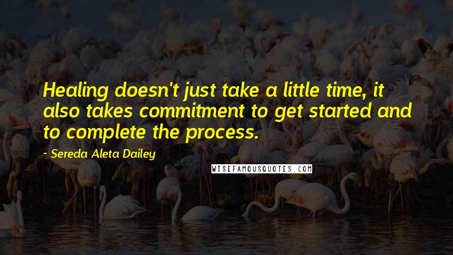 Sereda Aleta Dailey Quotes: Healing doesn't just take a little time, it also takes commitment to get started and to complete the process.