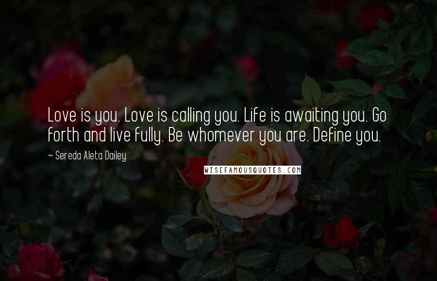 Sereda Aleta Dailey Quotes: Love is you. Love is calling you. Life is awaiting you. Go forth and live fully. Be whomever you are. Define you.