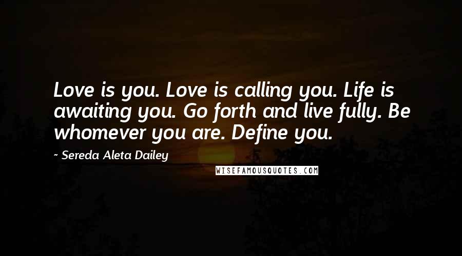 Sereda Aleta Dailey Quotes: Love is you. Love is calling you. Life is awaiting you. Go forth and live fully. Be whomever you are. Define you.