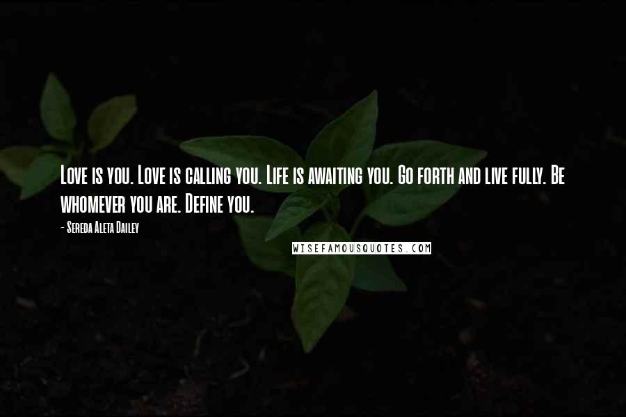 Sereda Aleta Dailey Quotes: Love is you. Love is calling you. Life is awaiting you. Go forth and live fully. Be whomever you are. Define you.