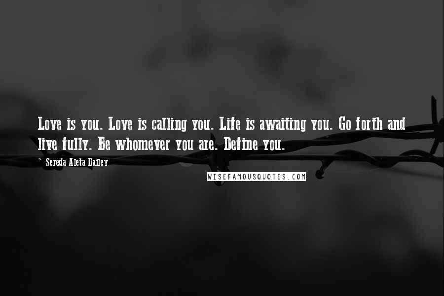 Sereda Aleta Dailey Quotes: Love is you. Love is calling you. Life is awaiting you. Go forth and live fully. Be whomever you are. Define you.