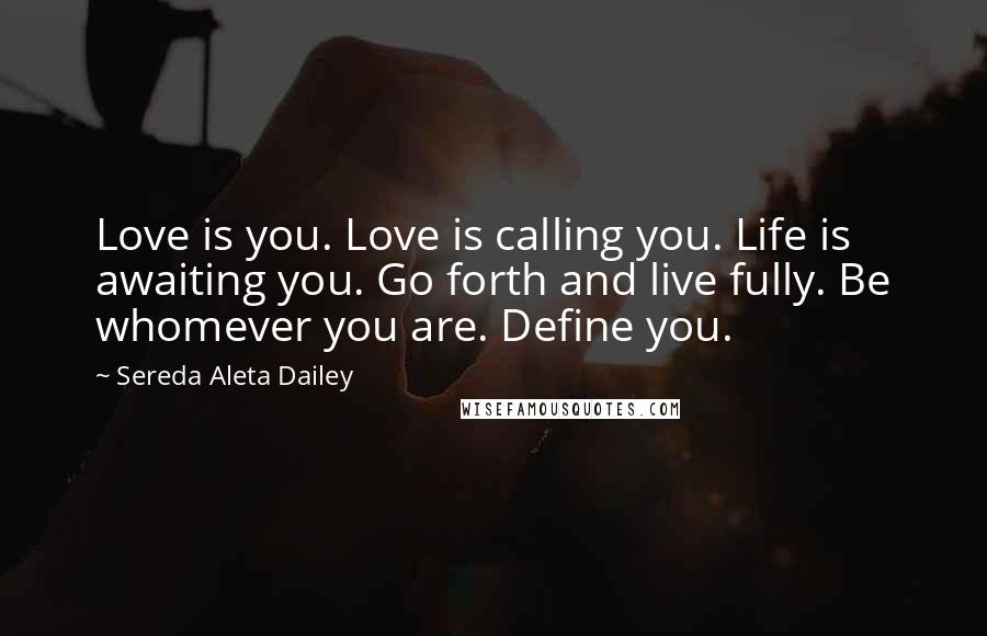 Sereda Aleta Dailey Quotes: Love is you. Love is calling you. Life is awaiting you. Go forth and live fully. Be whomever you are. Define you.