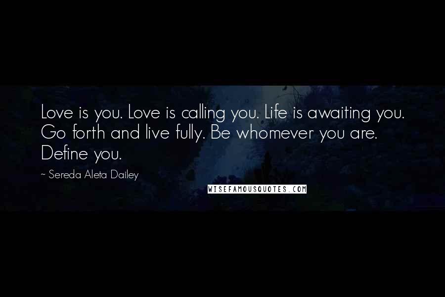 Sereda Aleta Dailey Quotes: Love is you. Love is calling you. Life is awaiting you. Go forth and live fully. Be whomever you are. Define you.