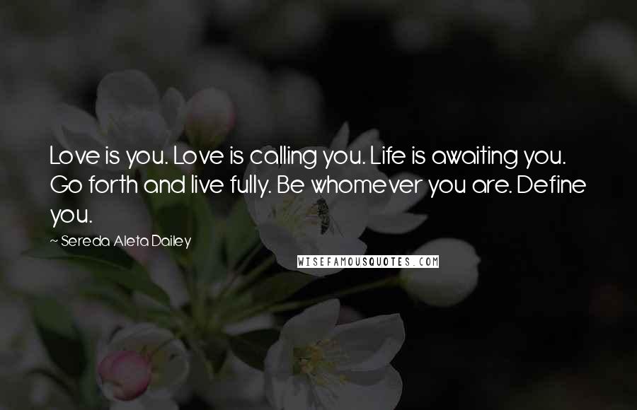 Sereda Aleta Dailey Quotes: Love is you. Love is calling you. Life is awaiting you. Go forth and live fully. Be whomever you are. Define you.