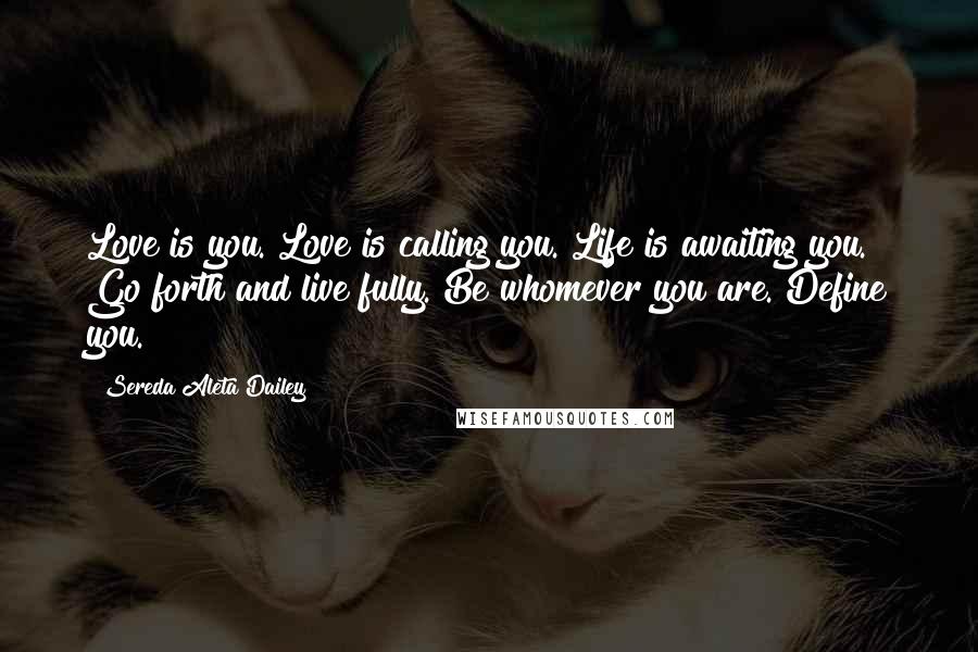 Sereda Aleta Dailey Quotes: Love is you. Love is calling you. Life is awaiting you. Go forth and live fully. Be whomever you are. Define you.