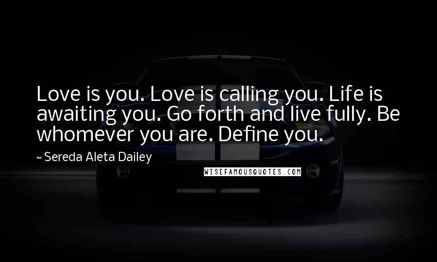 Sereda Aleta Dailey Quotes: Love is you. Love is calling you. Life is awaiting you. Go forth and live fully. Be whomever you are. Define you.